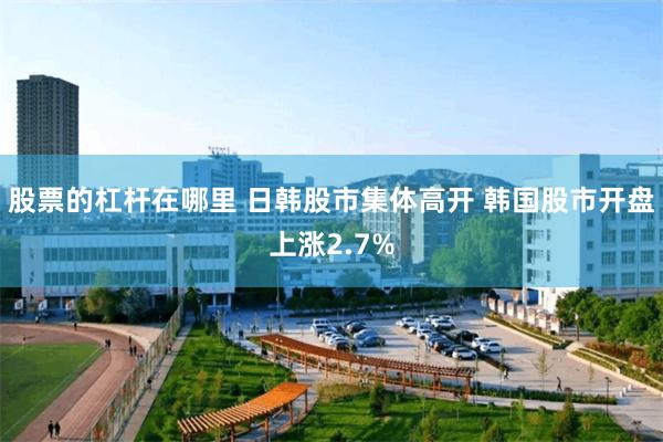 股票的杠杆在哪里 日韩股市集体高开 韩国股市开盘上涨2.7%