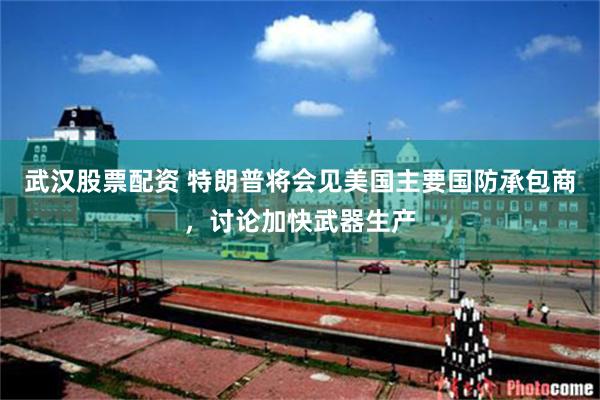 武汉股票配资 特朗普将会见美国主要国防承包商，讨论加快武器生产