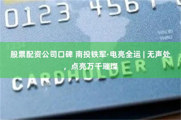 股票配资公司口碑 南投铁军·电亮全运 | 无声处，点亮万千璀璨