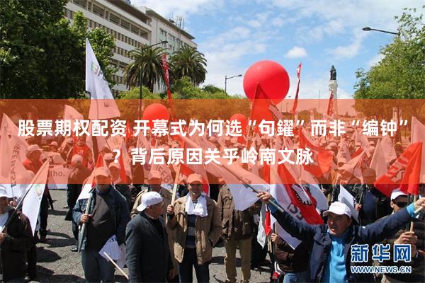 股票期权配资 开幕式为何选“句鑃”而非“编钟”？背后原因关乎岭南文脉