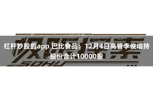 杠杆炒股的app 巴比食品：12月4日高管李俊增持股份合计10000股