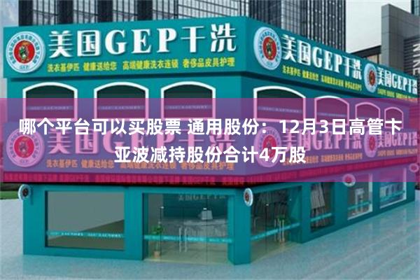 哪个平台可以买股票 通用股份：12月3日高管卞亚波减持股份合计4万股