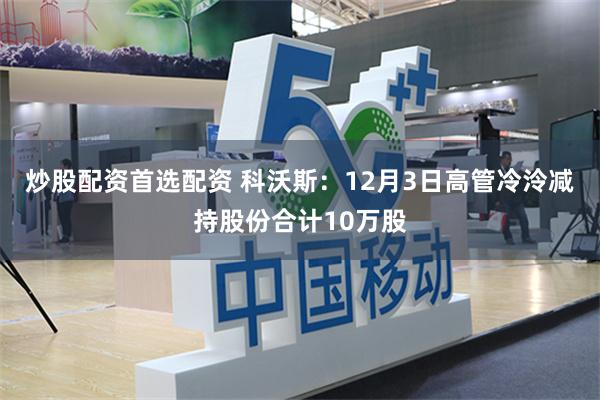 炒股配资首选配资 科沃斯：12月3日高管冷泠减持股份合计10万股