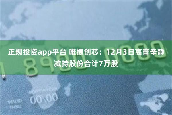 正规投资app平台 唯捷创芯：12月3日高管辛静减持股份合计7万股