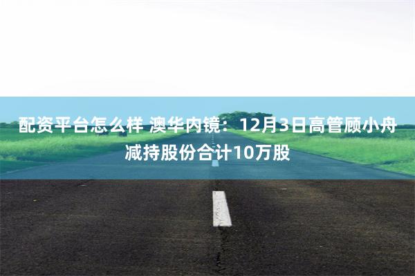 配资平台怎么样 澳华内镜：12月3日高管顾小舟减持股份合计10万股