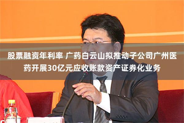 股票融资年利率 广药白云山拟推动子公司广州医药开展30亿元应收账款资产证券化业务