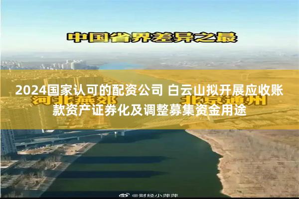 2024国家认可的配资公司 白云山拟开展应收账款资产证券化及调整募集资金用途