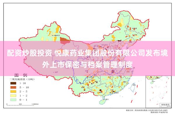 配资炒股投资 悦康药业集团股份有限公司发布境外上市保密与档案管理制度
