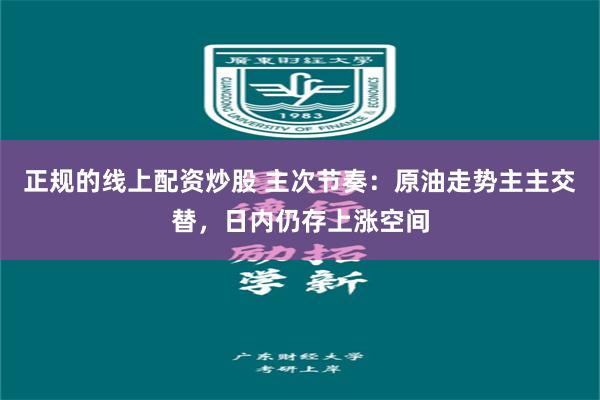 正规的线上配资炒股 主次节奏：原油走势主主交替，日内仍存上涨空间