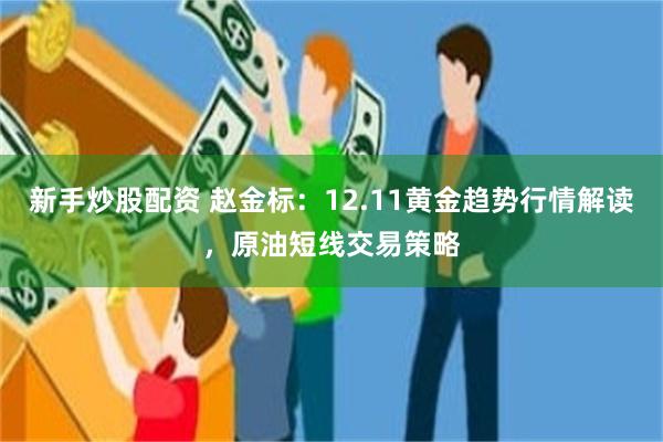 新手炒股配资 赵金标：12.11黄金趋势行情解读，原油短线交易策略