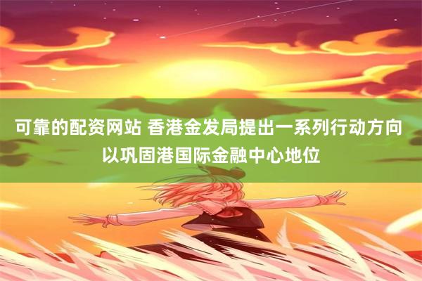 可靠的配资网站 香港金发局提出一系列行动方向 以巩固港国际金融中心地位