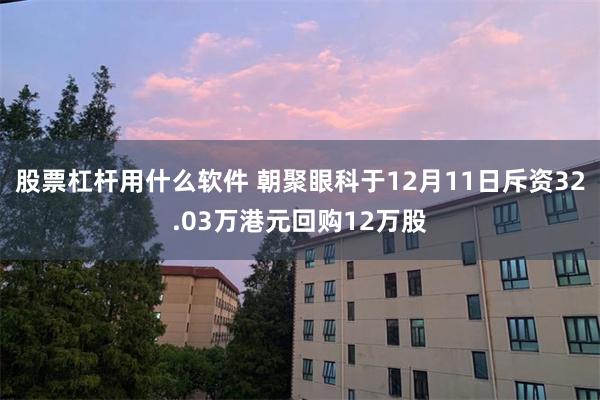 股票杠杆用什么软件 朝聚眼科于12月11日斥资32.03万港元回购12万股
