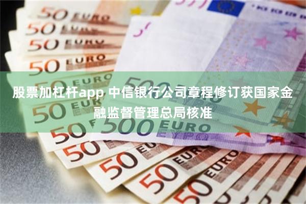 股票加杠杆app 中信银行公司章程修订获国家金融监督管理总局核准