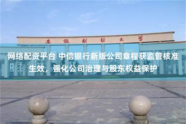 网络配资平台 中信银行新版公司章程获监管核准生效,强化公司治理与股东权益保护