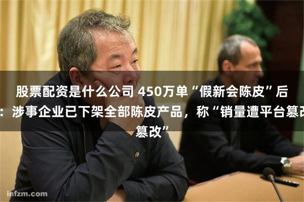股票配资是什么公司 450万单“假新会陈皮”后续：涉事企业已下架全部陈皮产品，称“销量遭平台篡改”