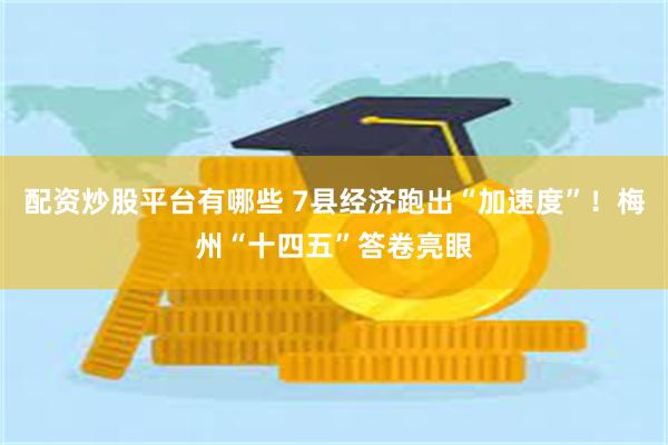 配资炒股平台有哪些 7县经济跑出“加速度”！梅州“十四五”答卷亮眼