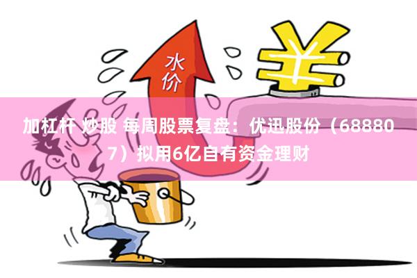 加杠杆 炒股 每周股票复盘：优迅股份（688807）拟用6亿自有资金理财