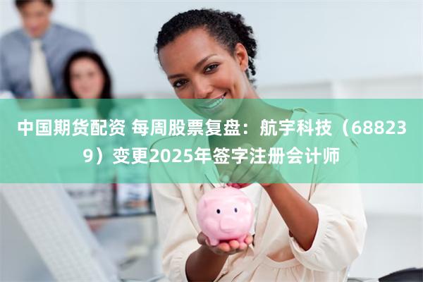 中国期货配资 每周股票复盘：航宇科技（688239）变更2025年签字注册会计师