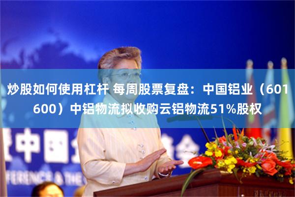 炒股如何使用杠杆 每周股票复盘:中国铝业(601600)中铝物流拟收购云铝物流51%股权