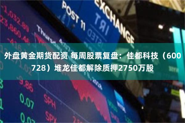 外盘黄金期货配资 每周股票复盘：佳都科技（600728）堆龙佳都解除质押2750万股