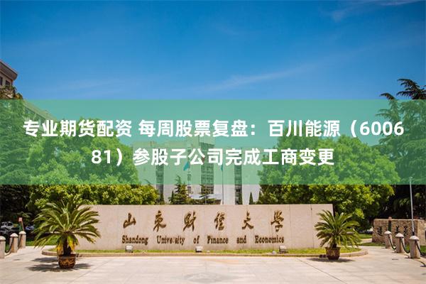 专业期货配资 每周股票复盘:百川能源(600681)参股子公司完成工商变更