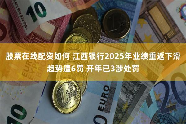 股票在线配资如何 江西银行2025年业绩重返下滑趋势遭6罚 开年已3涉处罚