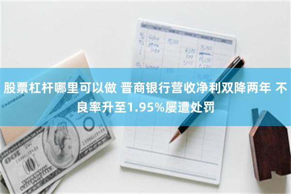 股票杠杆哪里可以做 晋商银行营收净利双降两年 不良率升至1.95%屡遭处罚