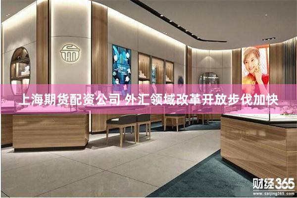 上海期货配资公司 外汇领域改革开放步伐加快
