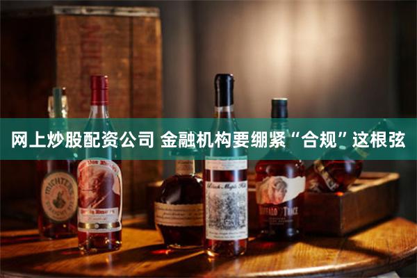 网上炒股配资公司 金融机构要绷紧“合规”这根弦