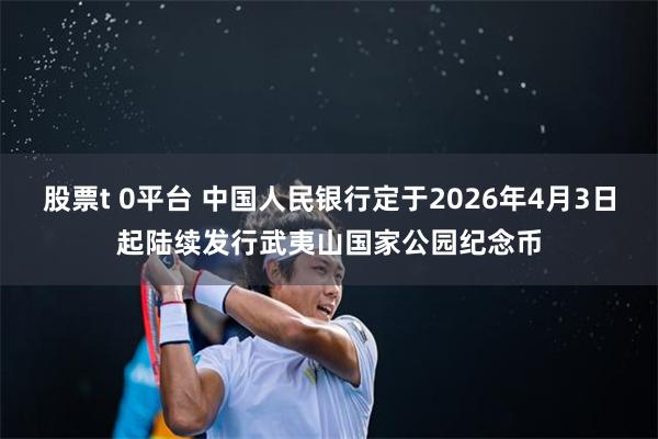 股票t 0平台 中国人民银行定于2026年4月3日起陆续发行武夷山国家公园纪念币
