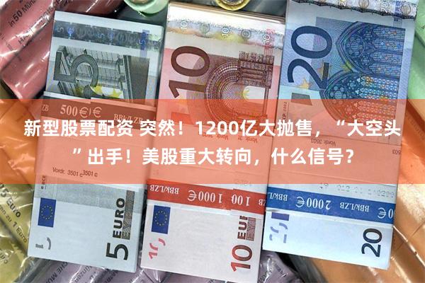 新型股票配资 突然！1200亿大抛售，“大空头”出手！美股重大转向，什么信号？
