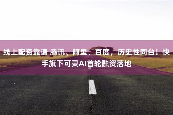 线上配资靠谱 腾讯、阿里、百度，历史性同台！快手旗下可灵AI首轮融资落地