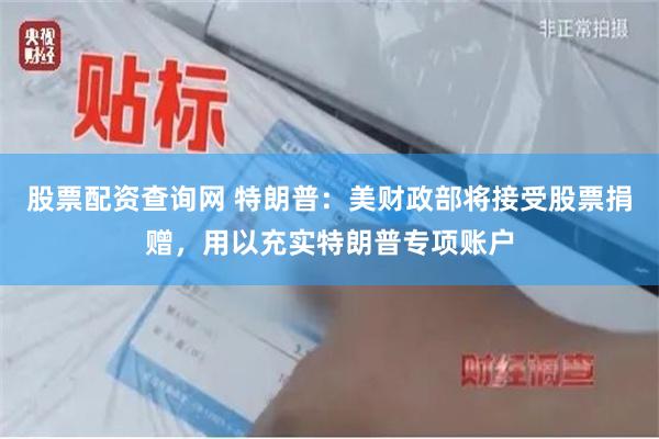 股票配资查询网 特朗普：美财政部将接受股票捐赠，用以充实特朗普专项账户