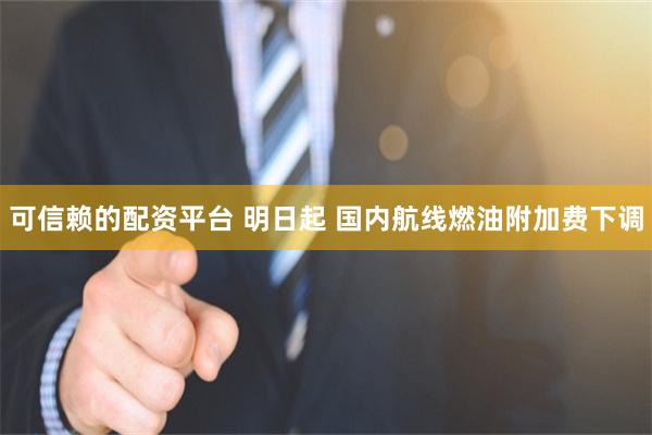 可信赖的配资平台 明日起 国内航线燃油附加费下调