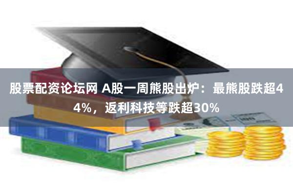 股票配资论坛网 A股一周熊股出炉：最熊股跌超44%，返利科技等跌超30%