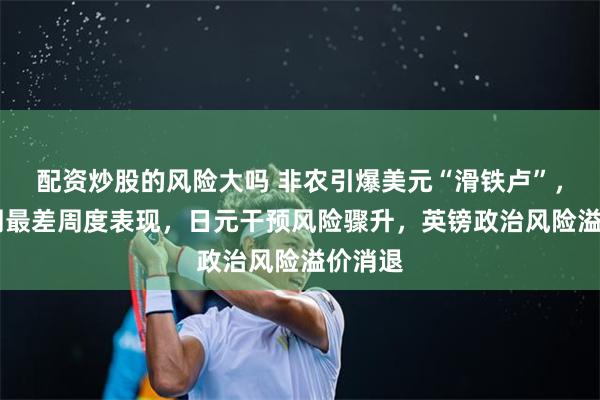 配资炒股的风险大吗 非农引爆美元“滑铁卢”，创12周最差周度表现，日元干预风险骤升，英镑政治风险溢价消退