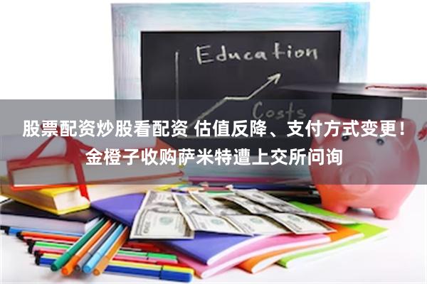 股票配资炒股看配资 估值反降、支付方式变更！金橙子收购萨米特遭上交所问询
