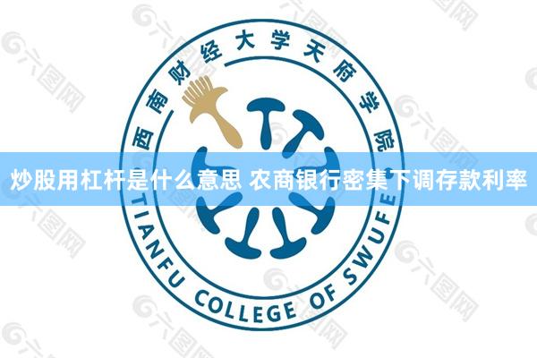 炒股用杠杆是什么意思 农商银行密集下调存款利率