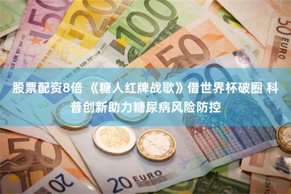 股票配资8倍 《糖人红牌战歌》借世界杯破圈 科普创新助力糖尿病风险防控