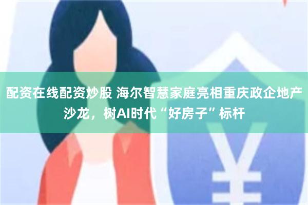 配资在线配资炒股 海尔智慧家庭亮相重庆政企地产沙龙，树AI时代“好房子”标杆