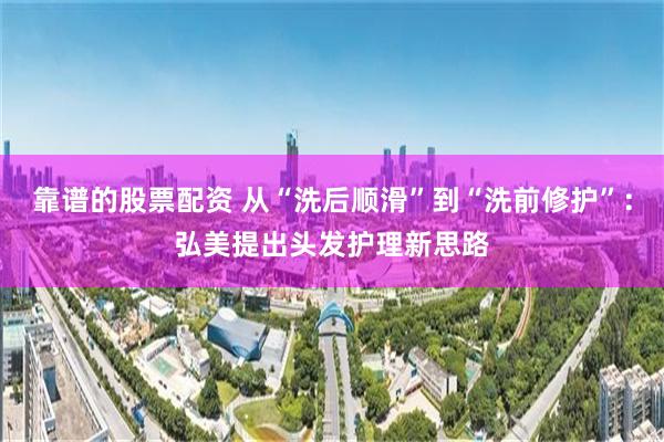 靠谱的股票配资 从“洗后顺滑”到“洗前修护”:弘美提出头发护理新思路