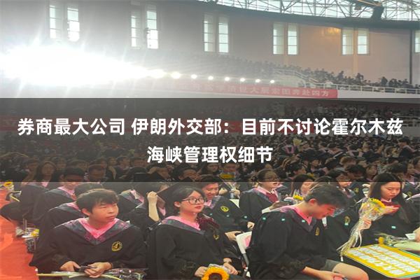 券商最大公司 伊朗外交部：目前不讨论霍尔木兹海峡管理权细节