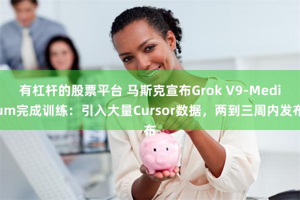 有杠杆的股票平台 马斯克宣布Grok V9-Medium完成训练：引入大量Cursor数据，两到三周内发布
