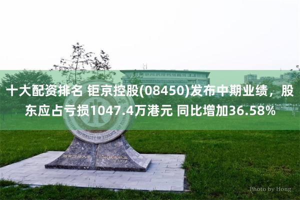 十大配资排名 钜京控股(08450)发布中期业绩，股东应占亏损1047.4万港元 同比增加36.58%