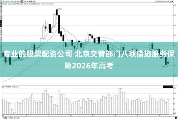 专业的股票配资公司 北京交管部门八项措施服务保障2026年高考