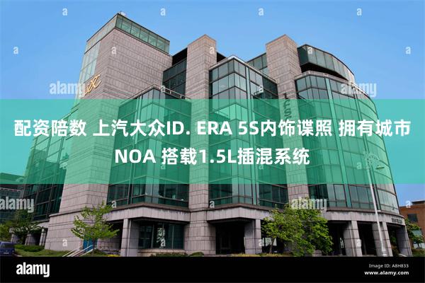 配资陪数 上汽大众ID. ERA 5S内饰谍照 拥有城市NOA 搭载1.5L插混系统