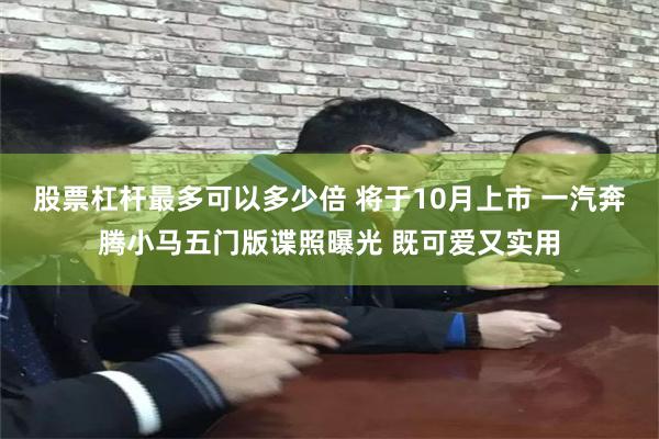 股票杠杆最多可以多少倍 将于10月上市 一汽奔腾小马五门版谍照曝光 既可爱又实用