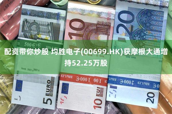 配资带你炒股 均胜电子(00699.HK)获摩根大通增持52.25万股