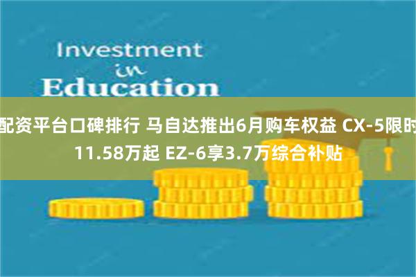 配资平台口碑排行 马自达推出6月购车权益 CX-5限时11.58万起 EZ-6享3.7万综合补贴