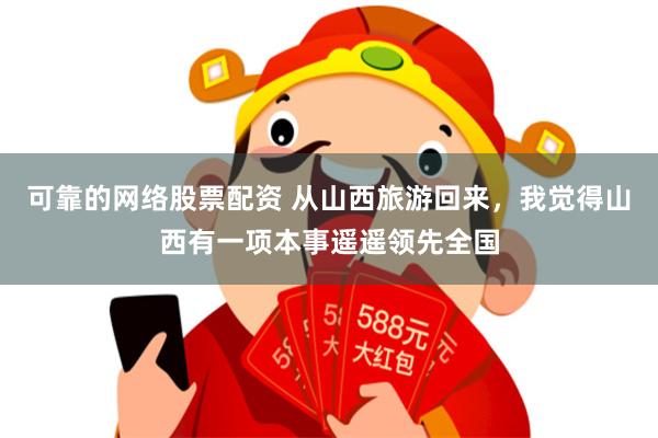 可靠的网络股票配资 从山西旅游回来，我觉得山西有一项本事遥遥领先全国